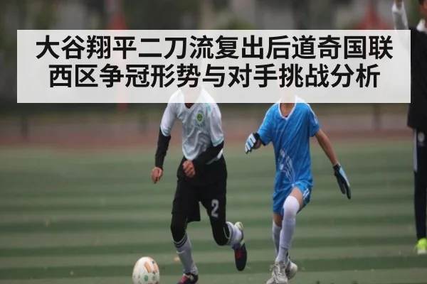 大谷翔平二刀流复出后道奇国联西区争冠形势与对手挑战分析
