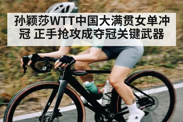 孙颖莎WTT中国大满贯女单冲冠 正手抢攻成夺冠关键武器