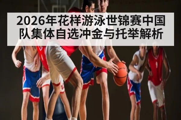 2026年花样游泳世锦赛中国队集体自选冲金与托举解析