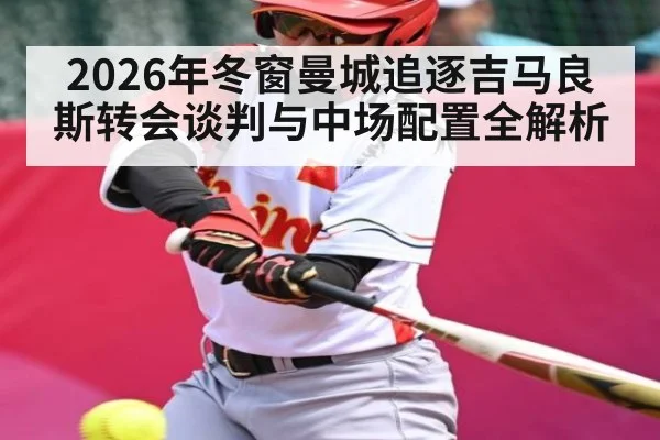 2026年冬窗曼城追逐吉马良斯转会谈判与中场配置全解析