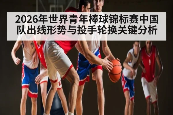 2026年世界青年棒球锦标赛中国队出线形势与投手轮换关键分析