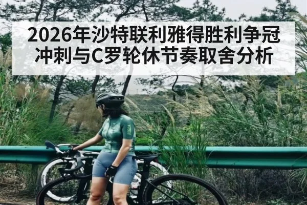2026年沙特联利雅得胜利争冠冲刺与C罗轮休节奏取舍分析